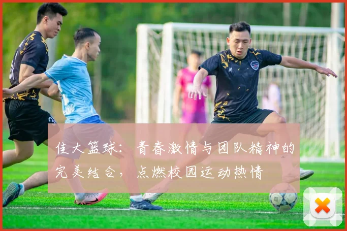 佳大篮球：青春激情与团队精神的完美结合，点燃校园运动热情