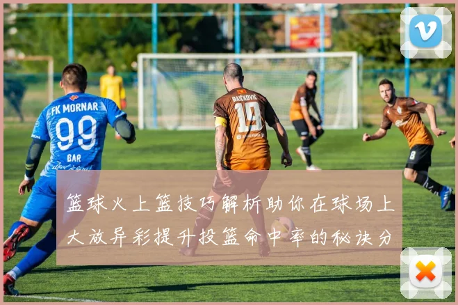 篮球火上篮技巧解析助你在球场上大放异彩提升投篮命中率的秘诀分享