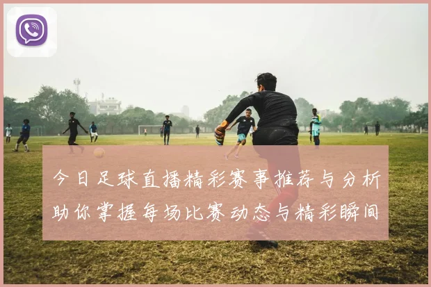 今日足球直播精彩赛事推荐与分析助你掌握每场比赛动态与精彩瞬间