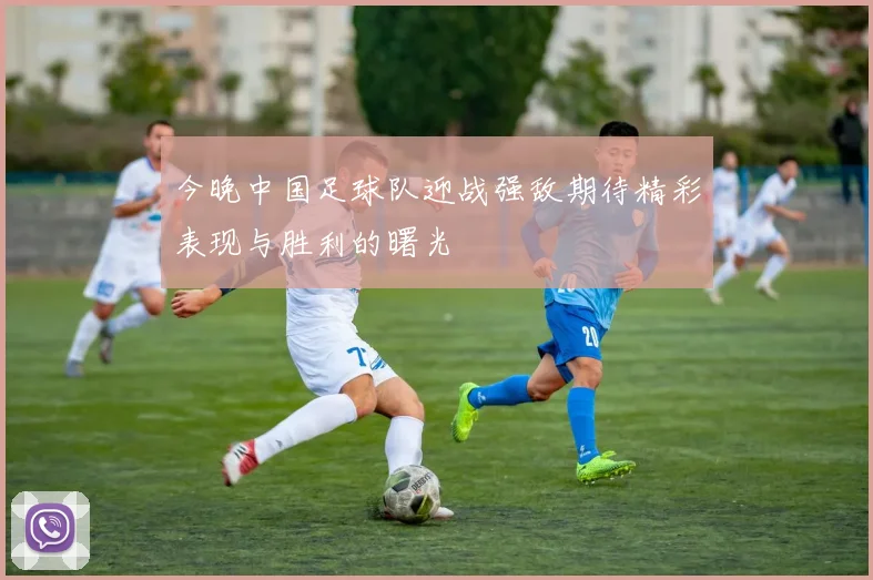今晚中国足球队迎战强敌期待精彩表现与胜利的曙光