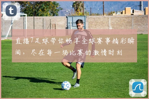 直播7足球带你畅享全球赛事精彩瞬间，尽在每一场比赛的激情时刻