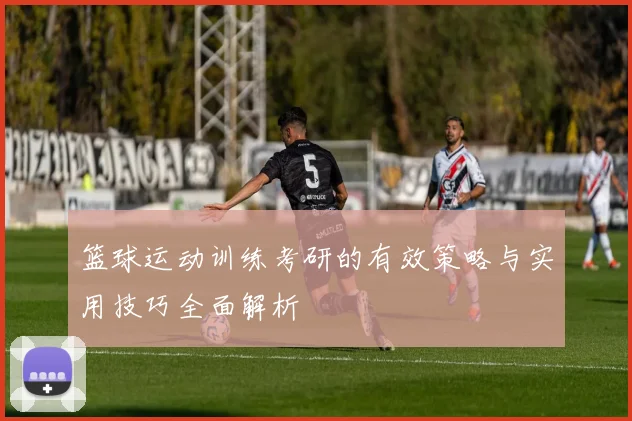 篮球运动训练考研的有效策略与实用技巧全面解析