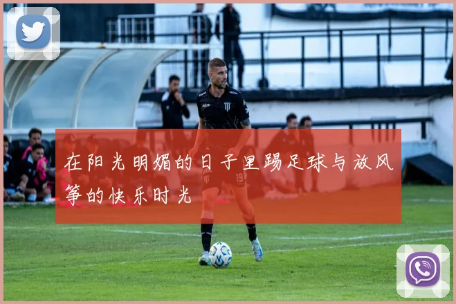 在阳光明媚的日子里踢足球与放风筝的快乐时光